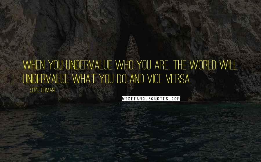 Suze Orman Quotes: When you undervalue who you are, the world will undervalue what you do and vice versa.