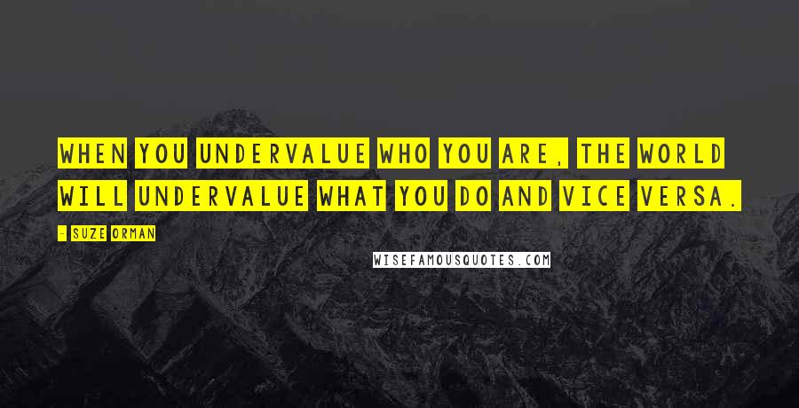 Suze Orman Quotes: When you undervalue who you are, the world will undervalue what you do and vice versa.