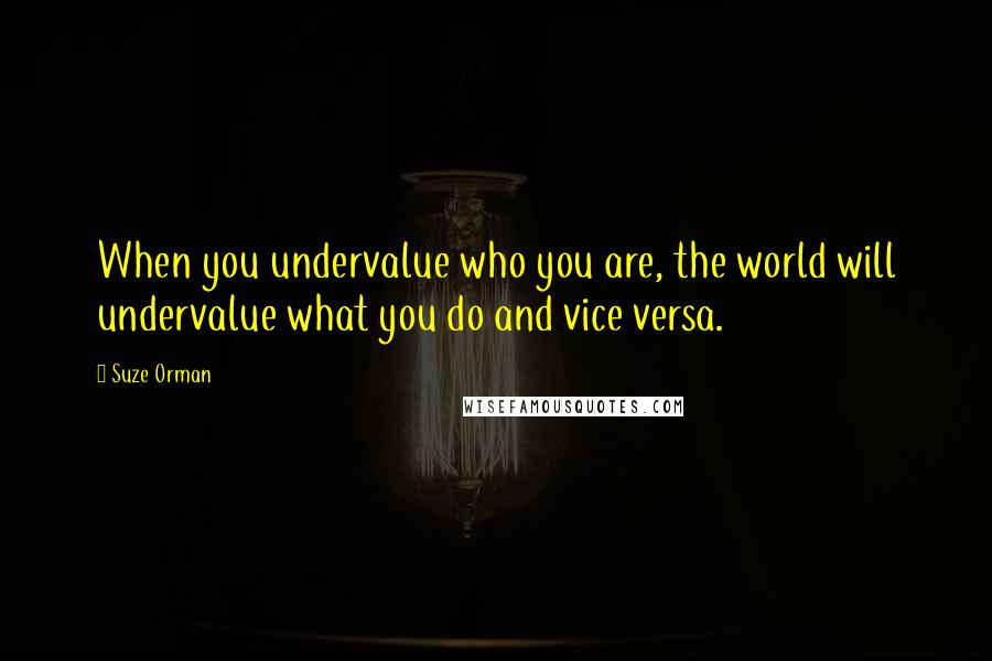 Suze Orman Quotes: When you undervalue who you are, the world will undervalue what you do and vice versa.