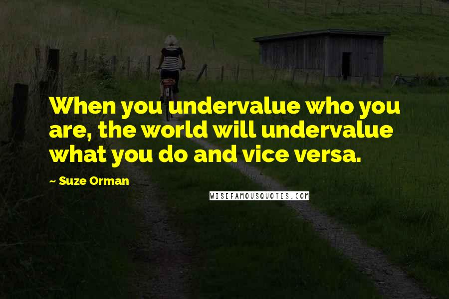 Suze Orman Quotes: When you undervalue who you are, the world will undervalue what you do and vice versa.