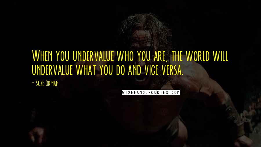 Suze Orman Quotes: When you undervalue who you are, the world will undervalue what you do and vice versa.