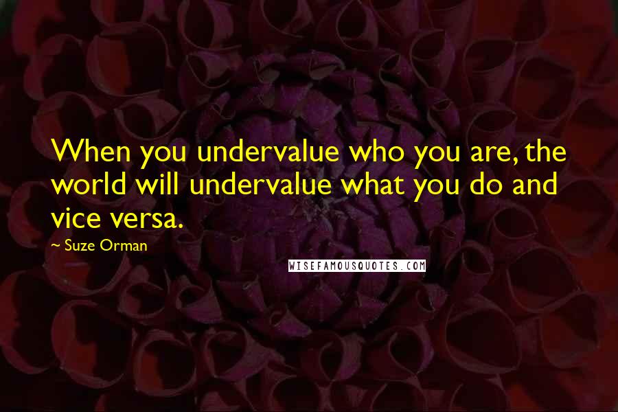 Suze Orman Quotes: When you undervalue who you are, the world will undervalue what you do and vice versa.