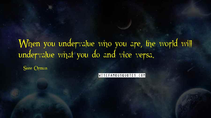 Suze Orman Quotes: When you undervalue who you are, the world will undervalue what you do and vice versa.