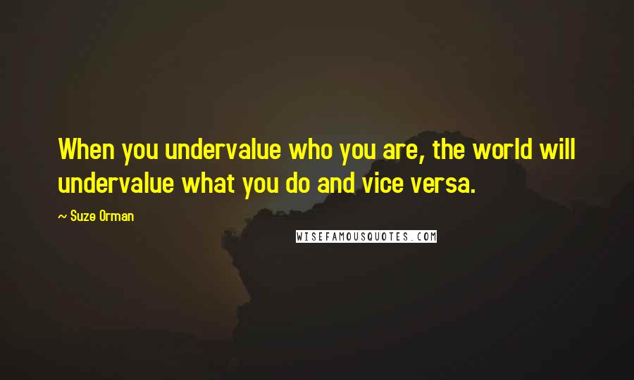 Suze Orman Quotes: When you undervalue who you are, the world will undervalue what you do and vice versa.