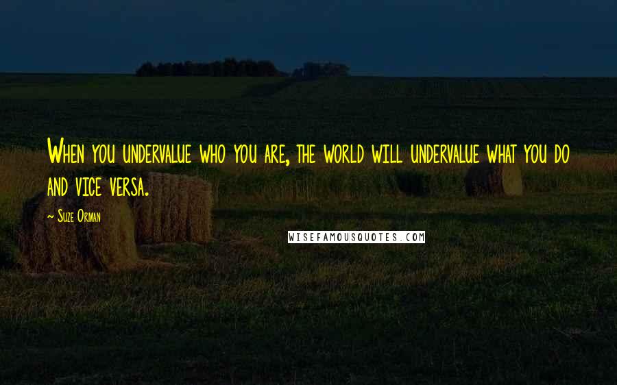 Suze Orman Quotes: When you undervalue who you are, the world will undervalue what you do and vice versa.