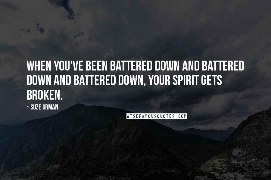 Suze Orman Quotes: When you've been battered down and battered down and battered down, your spirit gets broken.