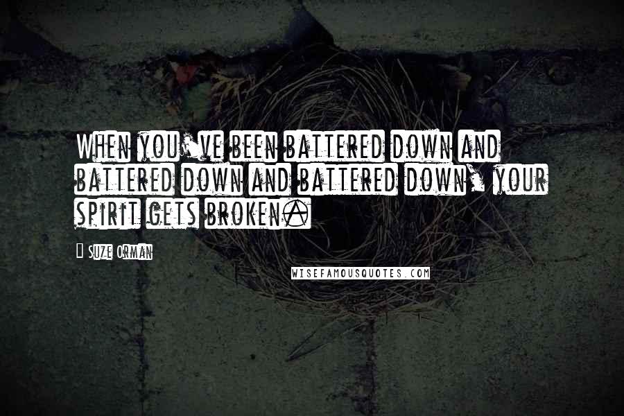 Suze Orman Quotes: When you've been battered down and battered down and battered down, your spirit gets broken.