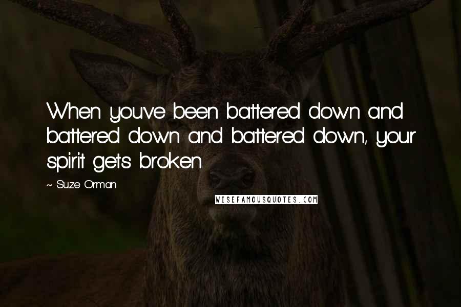 Suze Orman Quotes: When you've been battered down and battered down and battered down, your spirit gets broken.