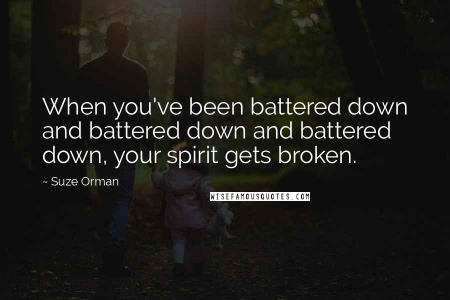 Suze Orman Quotes: When you've been battered down and battered down and battered down, your spirit gets broken.
