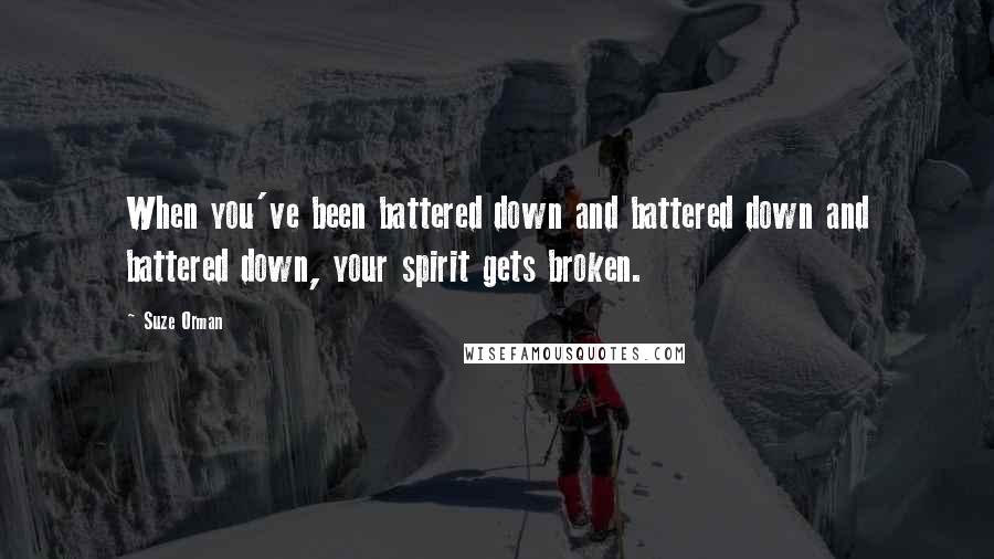 Suze Orman Quotes: When you've been battered down and battered down and battered down, your spirit gets broken.