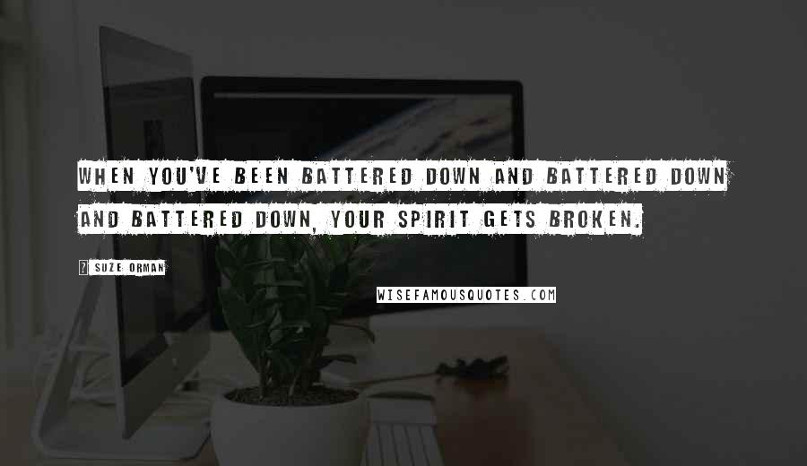 Suze Orman Quotes: When you've been battered down and battered down and battered down, your spirit gets broken.