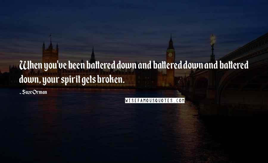 Suze Orman Quotes: When you've been battered down and battered down and battered down, your spirit gets broken.