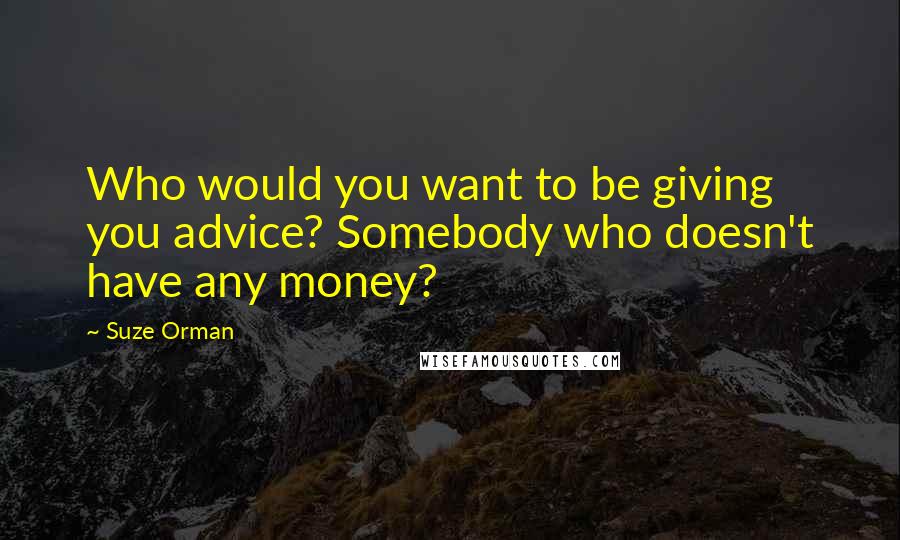 Suze Orman Quotes: Who would you want to be giving you advice? Somebody who doesn't have any money?