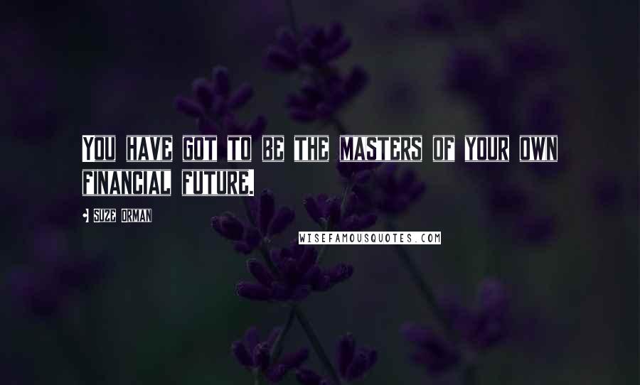 Suze Orman Quotes: You have got to be the masters of your own financial future.