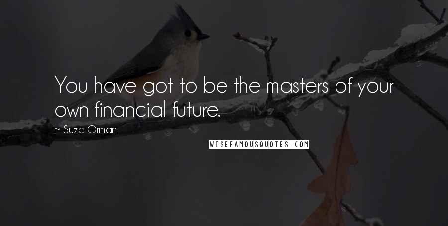 Suze Orman Quotes: You have got to be the masters of your own financial future.