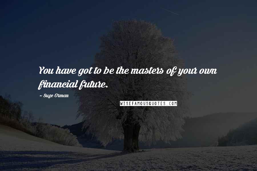 Suze Orman Quotes: You have got to be the masters of your own financial future.