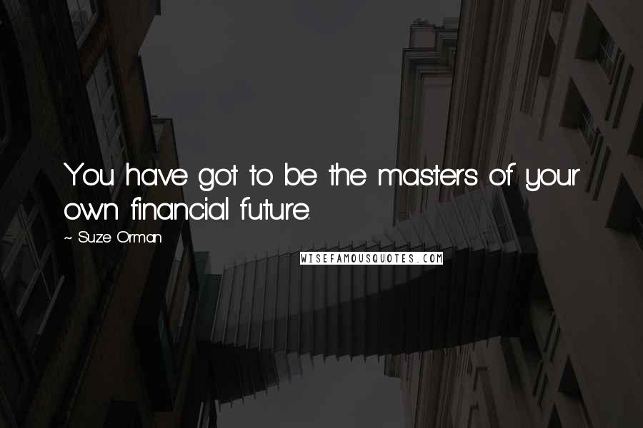 Suze Orman Quotes: You have got to be the masters of your own financial future.