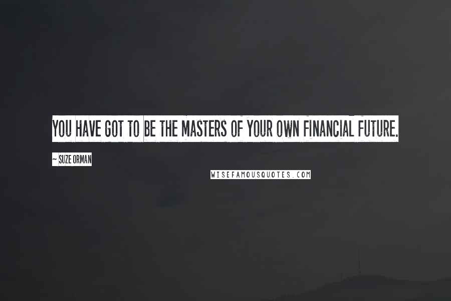 Suze Orman Quotes: You have got to be the masters of your own financial future.