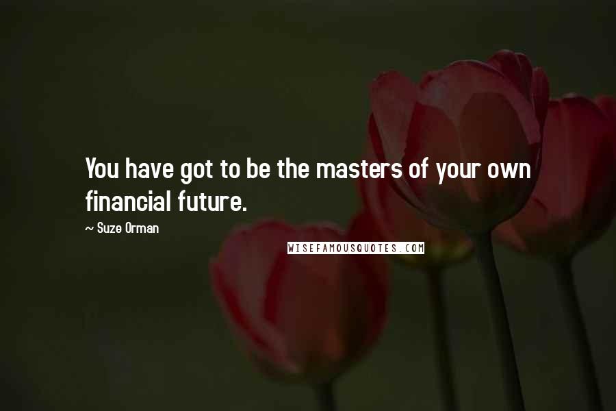 Suze Orman Quotes: You have got to be the masters of your own financial future.