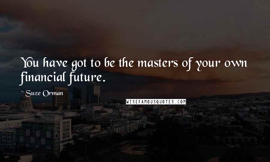 Suze Orman Quotes: You have got to be the masters of your own financial future.