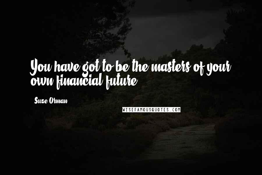 Suze Orman Quotes: You have got to be the masters of your own financial future.