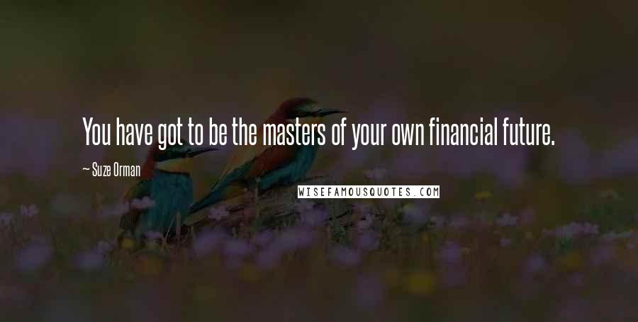 Suze Orman Quotes: You have got to be the masters of your own financial future.