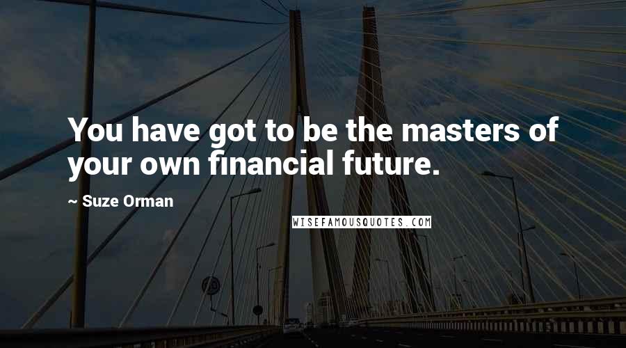 Suze Orman Quotes: You have got to be the masters of your own financial future.