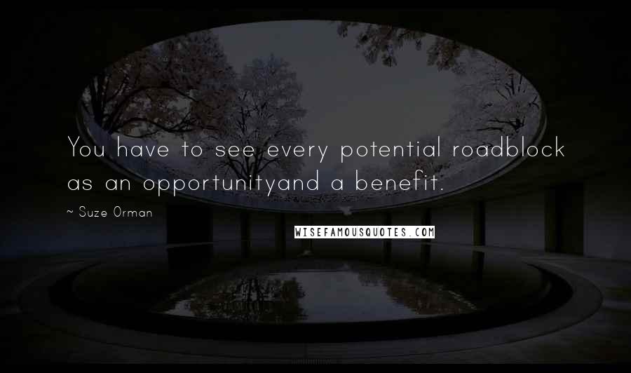 Suze Orman Quotes: You have to see every potential roadblock as an opportunityand a benefit.