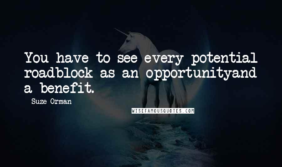 Suze Orman Quotes: You have to see every potential roadblock as an opportunityand a benefit.