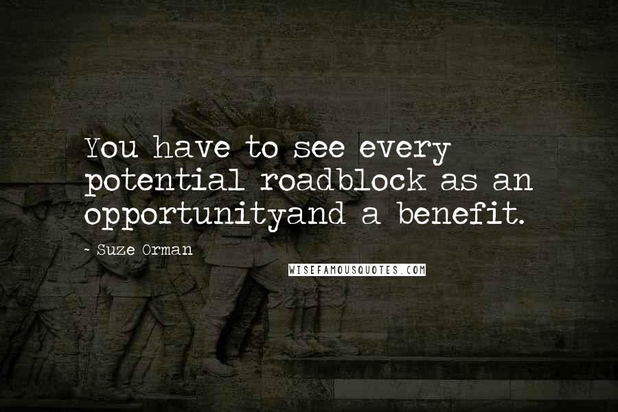 Suze Orman Quotes: You have to see every potential roadblock as an opportunityand a benefit.