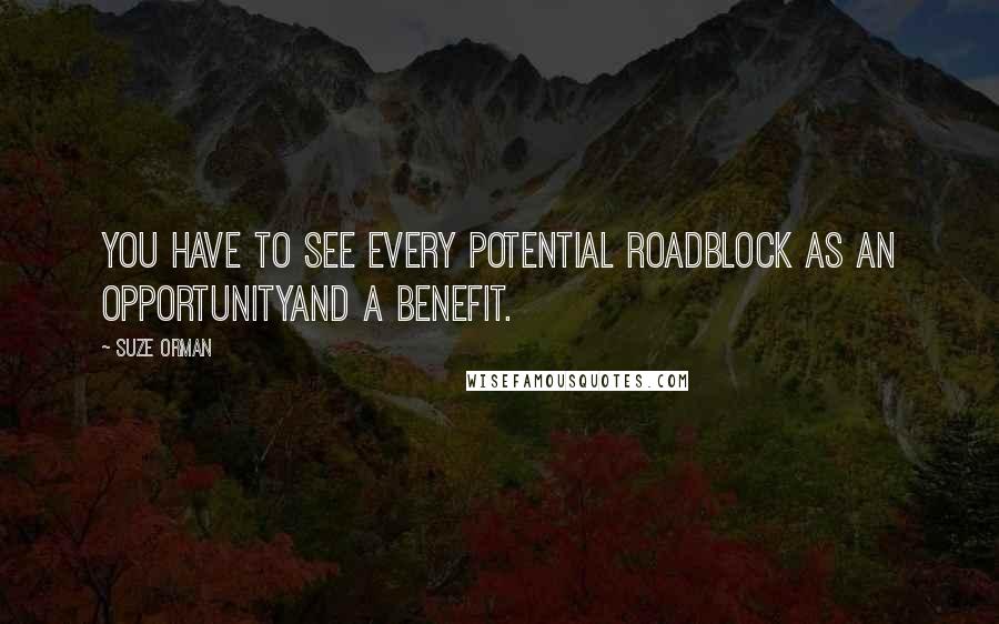 Suze Orman Quotes: You have to see every potential roadblock as an opportunityand a benefit.