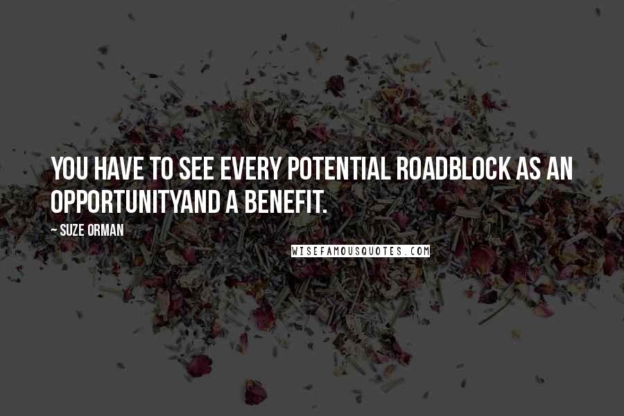 Suze Orman Quotes: You have to see every potential roadblock as an opportunityand a benefit.