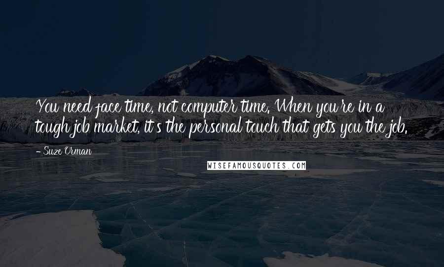 Suze Orman Quotes: You need face time, not computer time. When you're in a tough job market, it's the personal touch that gets you the job.