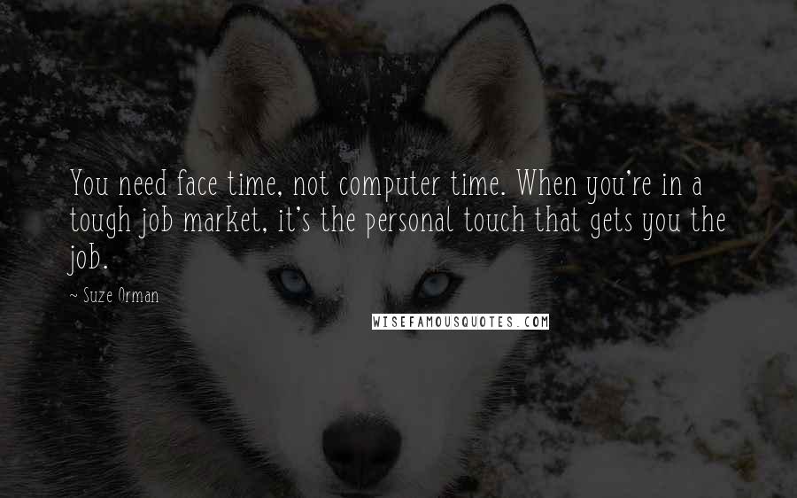 Suze Orman Quotes: You need face time, not computer time. When you're in a tough job market, it's the personal touch that gets you the job.