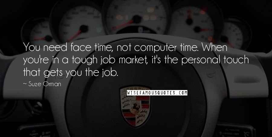 Suze Orman Quotes: You need face time, not computer time. When you're in a tough job market, it's the personal touch that gets you the job.