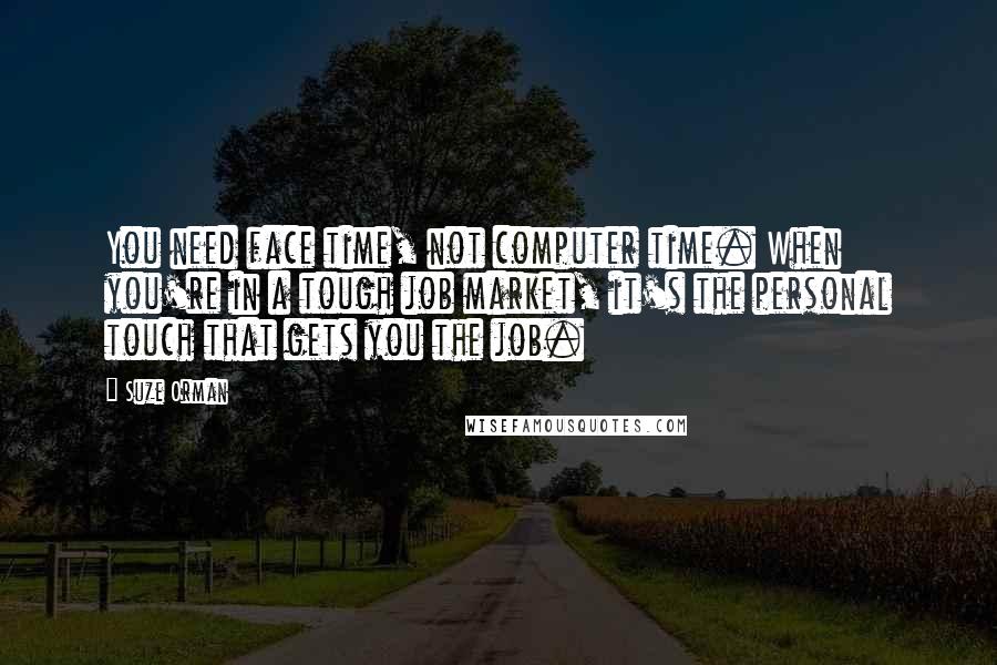 Suze Orman Quotes: You need face time, not computer time. When you're in a tough job market, it's the personal touch that gets you the job.