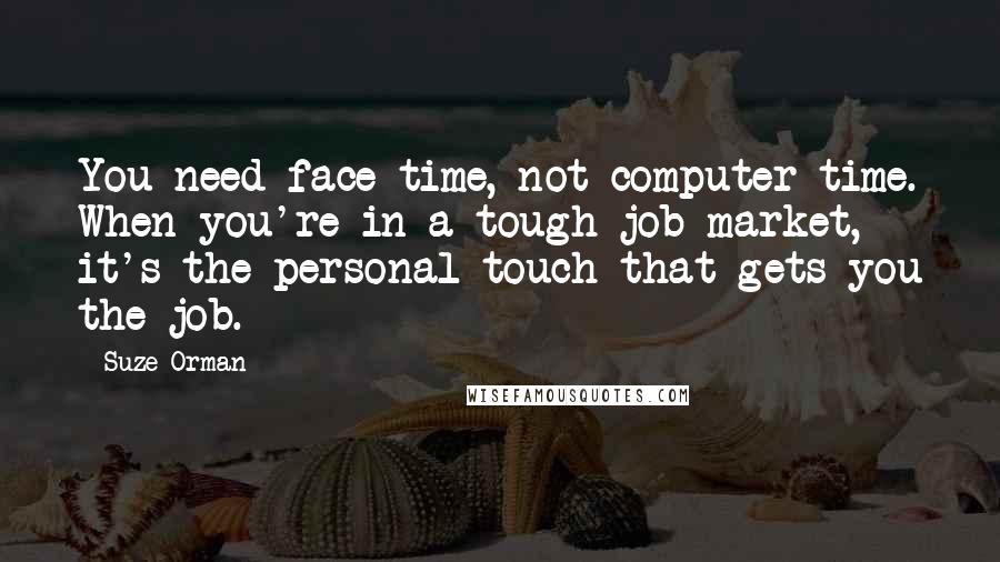 Suze Orman Quotes: You need face time, not computer time. When you're in a tough job market, it's the personal touch that gets you the job.