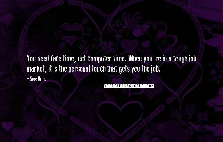 Suze Orman Quotes: You need face time, not computer time. When you're in a tough job market, it's the personal touch that gets you the job.