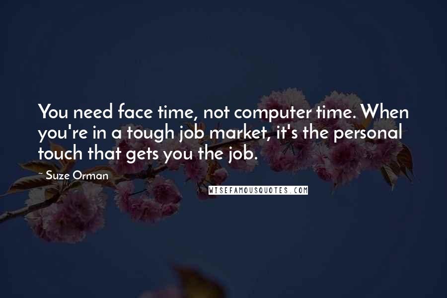 Suze Orman Quotes: You need face time, not computer time. When you're in a tough job market, it's the personal touch that gets you the job.