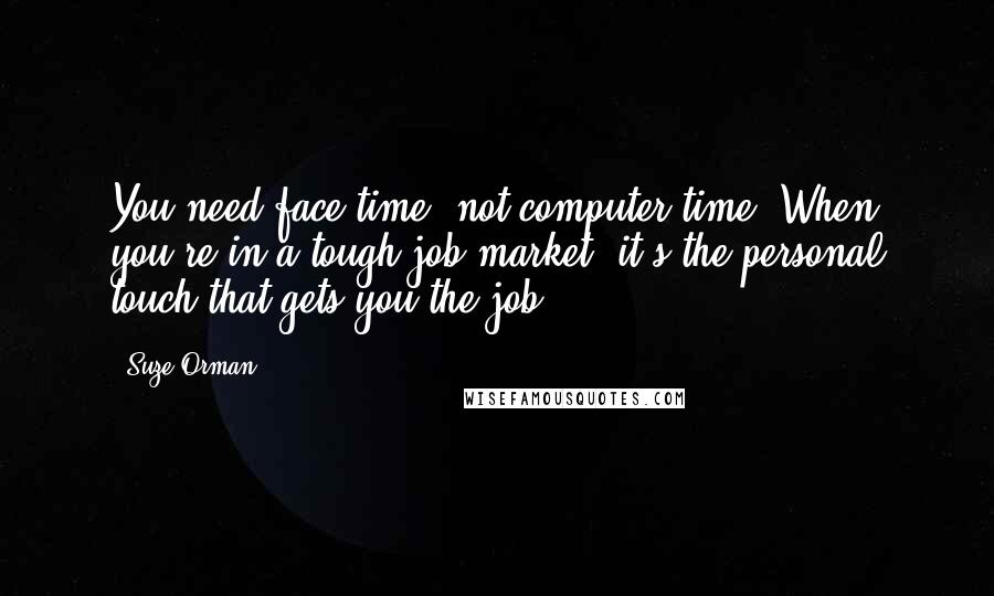 Suze Orman Quotes: You need face time, not computer time. When you're in a tough job market, it's the personal touch that gets you the job.