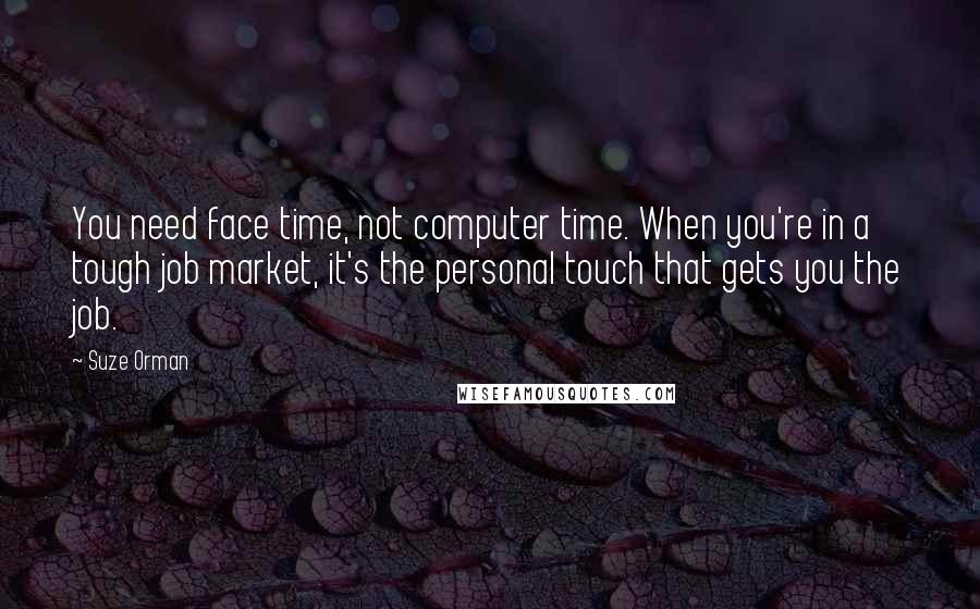 Suze Orman Quotes: You need face time, not computer time. When you're in a tough job market, it's the personal touch that gets you the job.