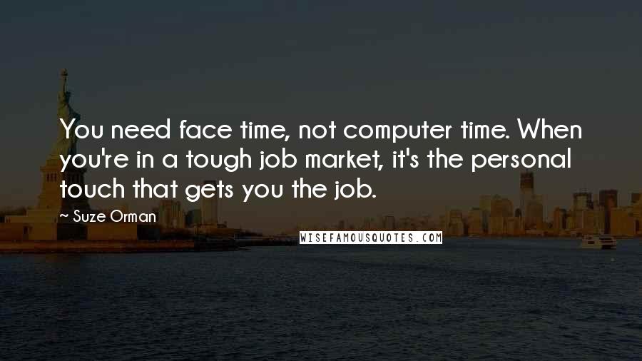 Suze Orman Quotes: You need face time, not computer time. When you're in a tough job market, it's the personal touch that gets you the job.