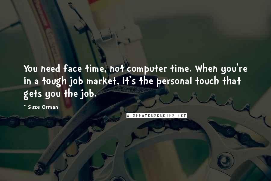 Suze Orman Quotes: You need face time, not computer time. When you're in a tough job market, it's the personal touch that gets you the job.