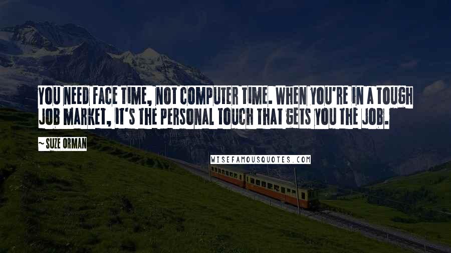 Suze Orman Quotes: You need face time, not computer time. When you're in a tough job market, it's the personal touch that gets you the job.