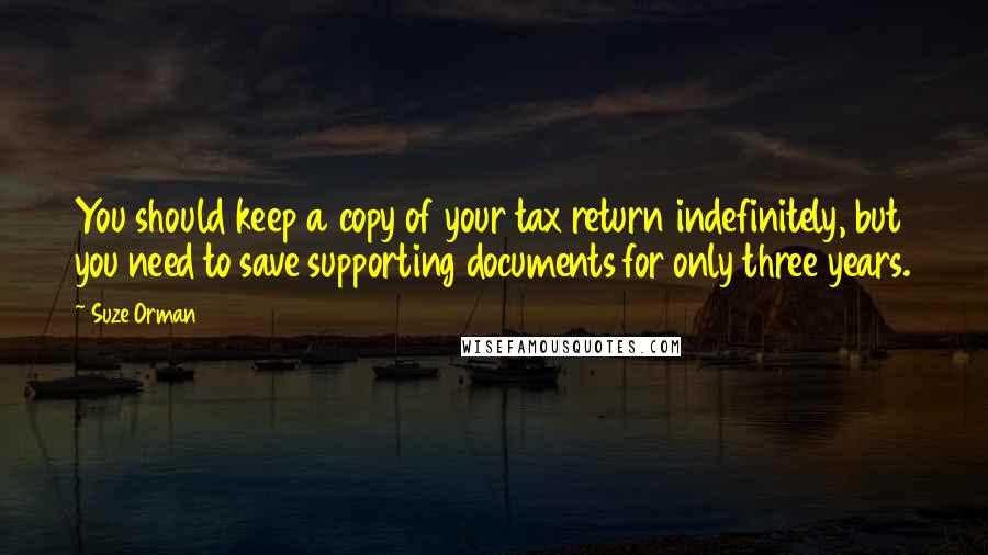 Suze Orman Quotes: You should keep a copy of your tax return indefinitely, but you need to save supporting documents for only three years.