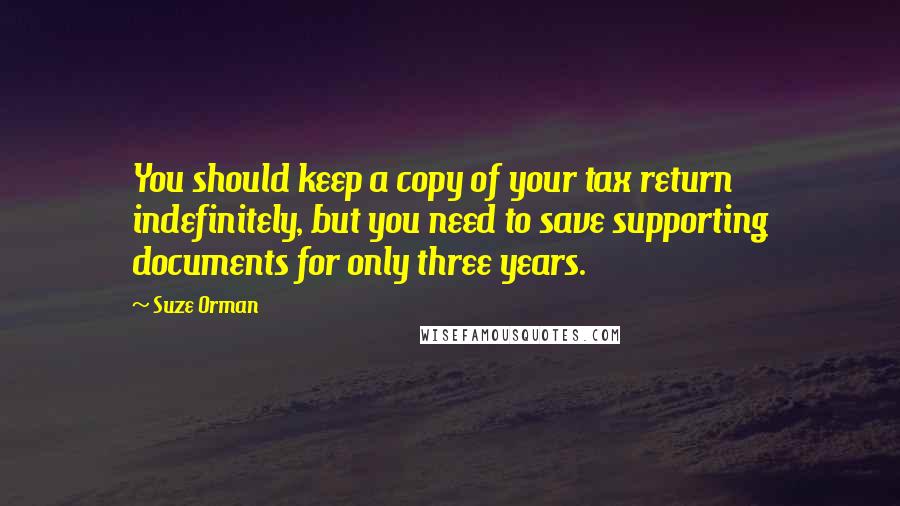 Suze Orman Quotes: You should keep a copy of your tax return indefinitely, but you need to save supporting documents for only three years.