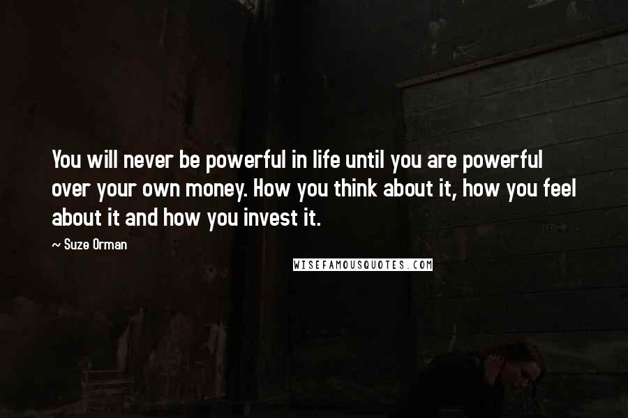 Suze Orman Quotes: You will never be powerful in life until you are powerful over your own money. How you think about it, how you feel about it and how you invest it.