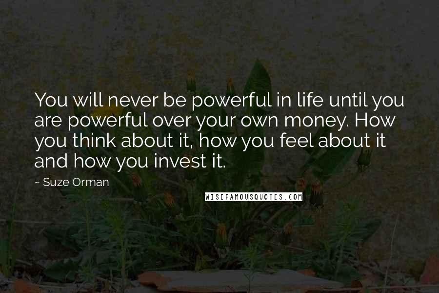 Suze Orman Quotes: You will never be powerful in life until you are powerful over your own money. How you think about it, how you feel about it and how you invest it.