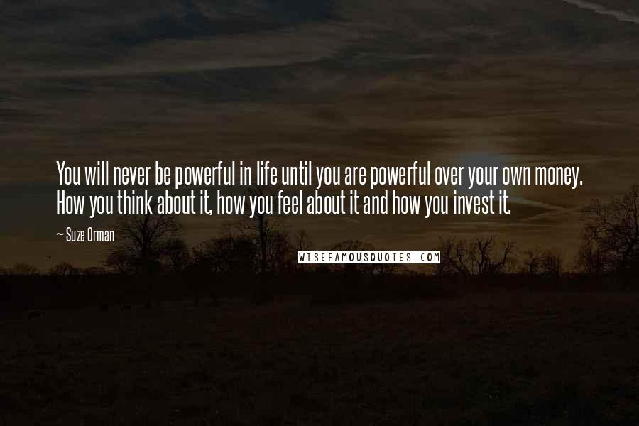 Suze Orman Quotes: You will never be powerful in life until you are powerful over your own money. How you think about it, how you feel about it and how you invest it.