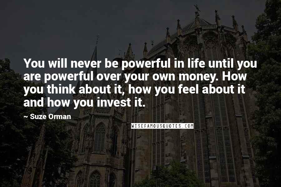 Suze Orman Quotes: You will never be powerful in life until you are powerful over your own money. How you think about it, how you feel about it and how you invest it.